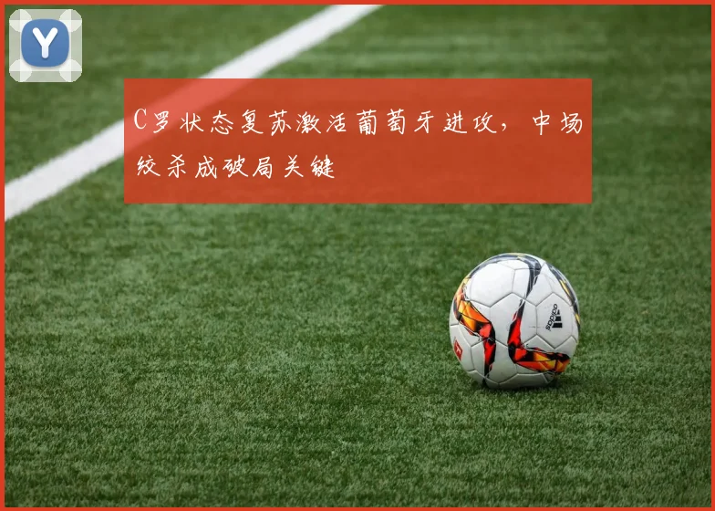 C罗状态复苏激活葡萄牙进攻,中场绞杀成破局关键
