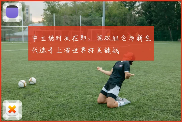 中立场对决在即,混双组合与新生代选手上演世界杯关键战