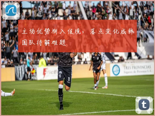 主场优势渐入佳境,落点变化成韩国队待解难题