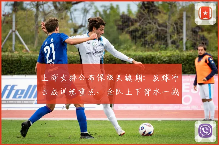 上海女排公布保级关键期:发球冲击成训练重点,全队上下背水一战