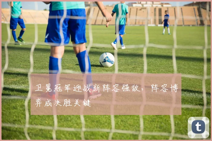 卫冕冠军迎战新阵容强敌,阵容博弈成决胜关键