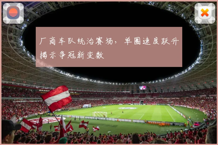 厂商车队统治赛场，单圈速度跃升揭示争冠新变数