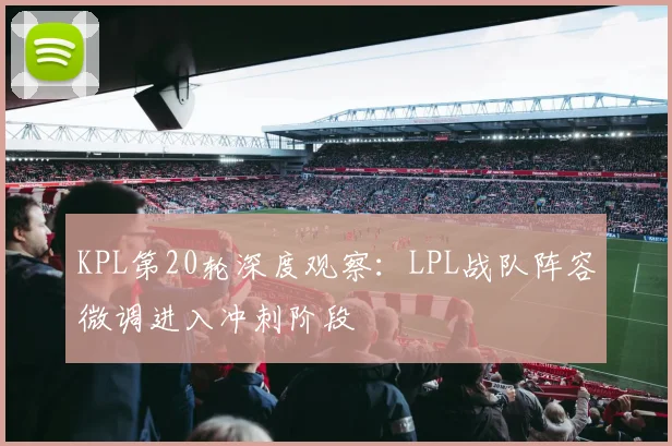 KPL第20轮深度观察：LPL战队阵容微调进入冲刺阶段