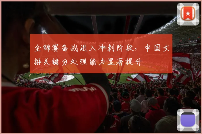 全锦赛备战进入冲刺阶段，中国女排关键分处理能力显著提升