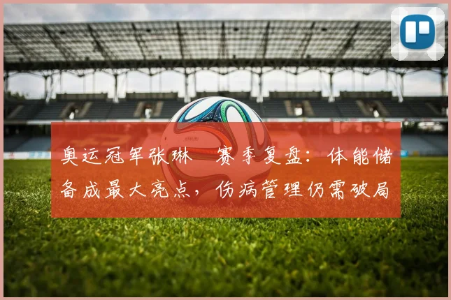 奥运冠军张琳芃赛季复盘:体能储备成最大亮点,伤病管理仍需破局