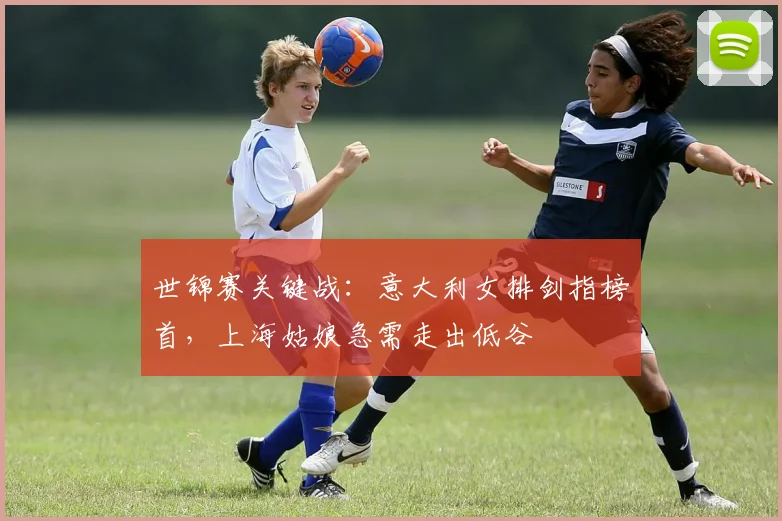 世锦赛关键战：意大利女排剑指榜首，上海姑娘急需走出低谷