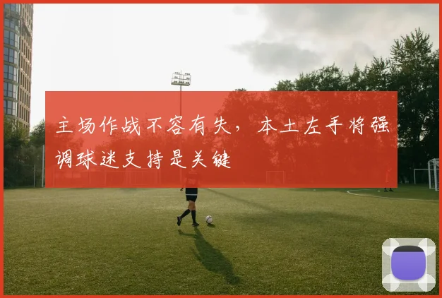 主场作战不容有失，本土左手将强调球迷支持是关键