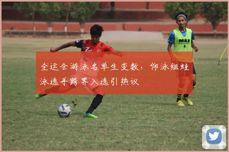 全运会游泳名单生变数,仰泳组蛙泳选手跨界入选引热议