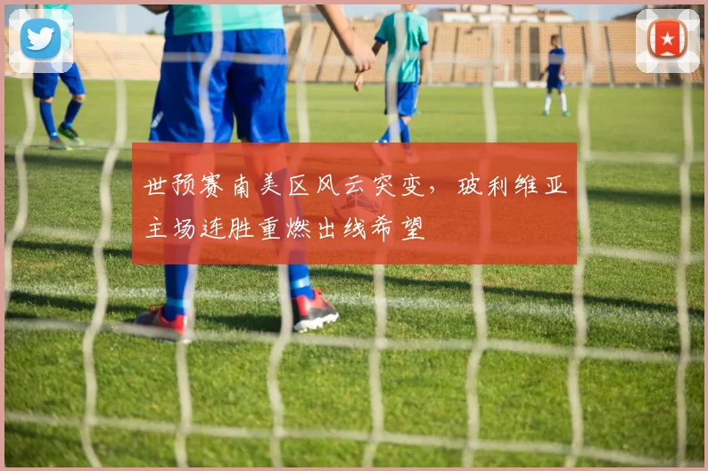 世预赛南美区风云突变，玻利维亚主场连胜重燃出线希望
