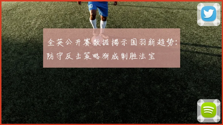 全英公开赛数据揭示国羽新趋势：防守反击策略渐成制胜法宝