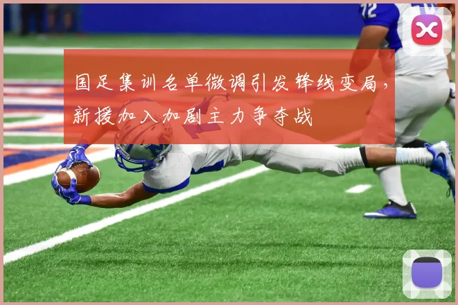 国足集训名单微调引发锋线变局,新援加入加剧主力争夺战