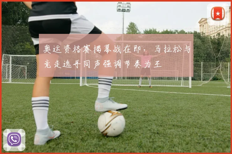 奥运资格赛揭幕战在即,马拉松与竞走选手同声强调节奏为王