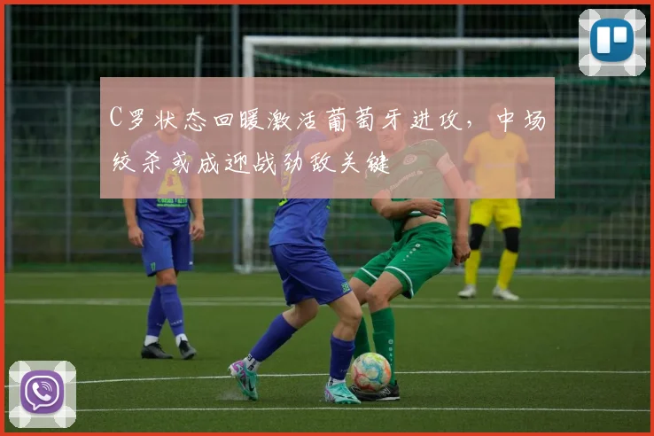 C罗状态回暖激活葡萄牙进攻,中场绞杀或成迎战劲敌关键
