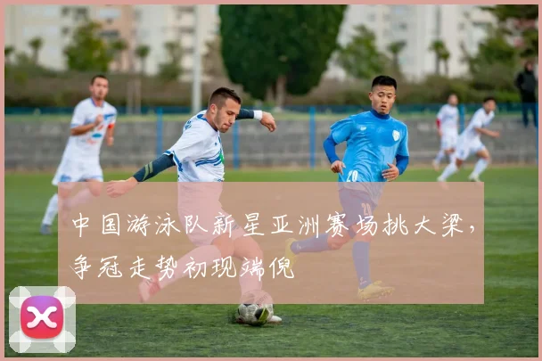 中国游泳队新星亚洲赛场挑大梁,争冠走势初现端倪