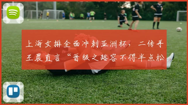 上海女排全面冲刺亚洲杯，二传手王晨直言“晋级之路容不得半点松懈”
