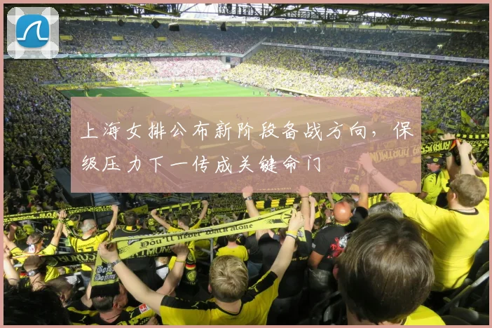 上海女排公布新阶段备战方向,保级压力下一传成关键命门