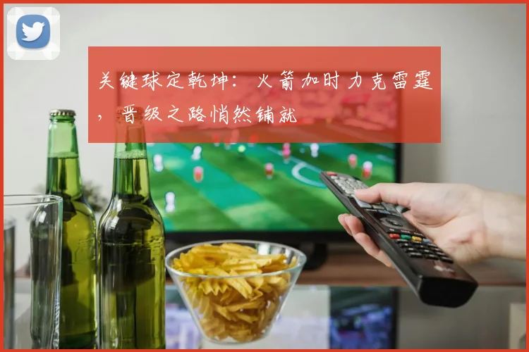关键球定乾坤:火箭加时力克雷霆,晋级之路悄然铺就