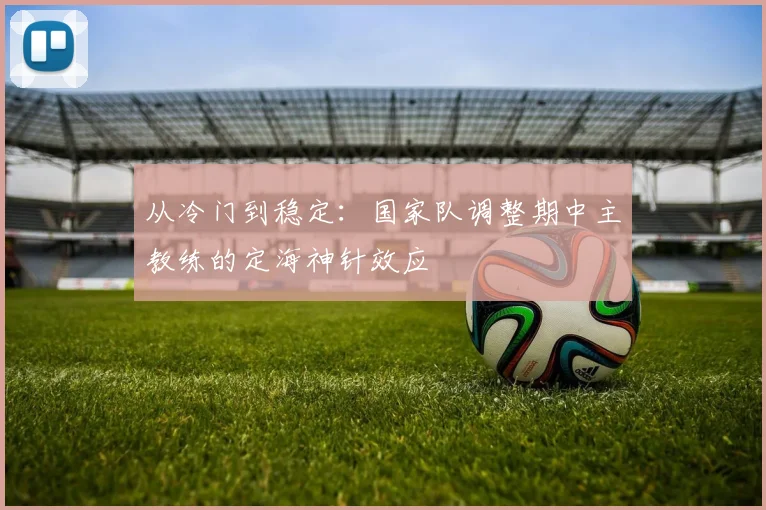 从冷门到稳定:国家队调整期中主教练的定海神针效应
