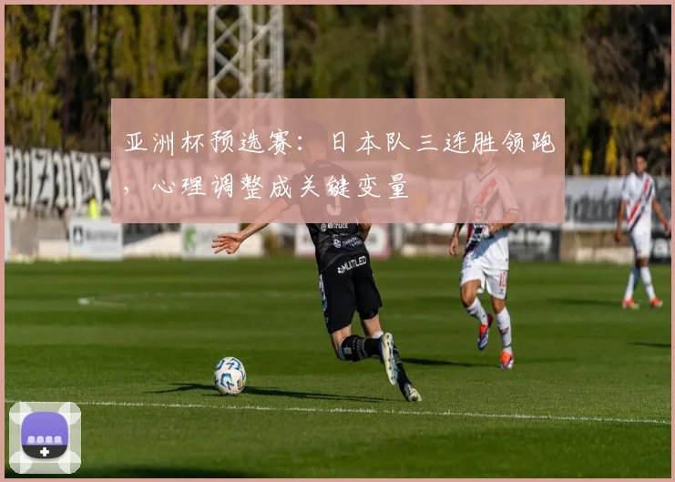 亚洲杯预选赛：日本队三连胜领跑，心理调整成关键变量