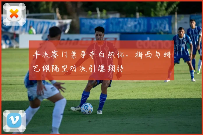 半决赛门票争夺白热化,梅西与姆巴佩隔空对决引爆期待