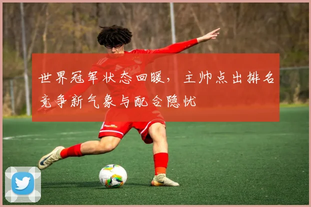 世界冠军状态回暖,主帅点出排名竞争新气象与配合隐忧