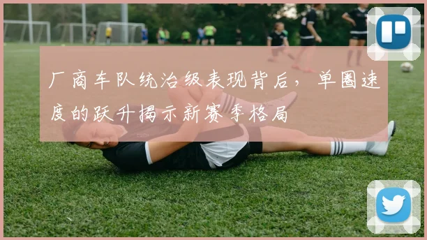 厂商车队统治级表现背后,单圈速度的跃升揭示新赛季格局