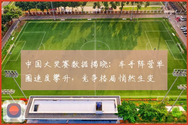 中国大奖赛数据揭晓:车手阵营单圈速度攀升,竞争格局悄然生变