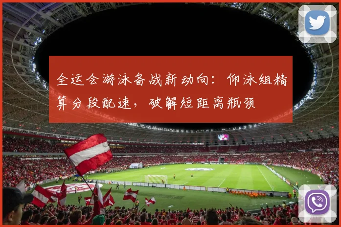 全运会游泳备战新动向:仰泳组精算分段配速,破解短距离瓶颈