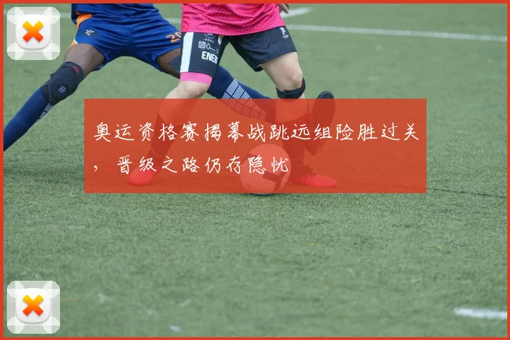 奥运资格赛揭幕战跳远组险胜过关,晋级之路仍存隐忧