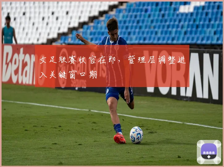 女足联赛收官在即,管理层调整进入关键窗口期