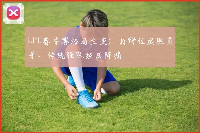 LPL春季赛格局生变:打野位成胜负手,传统强队经历阵痛