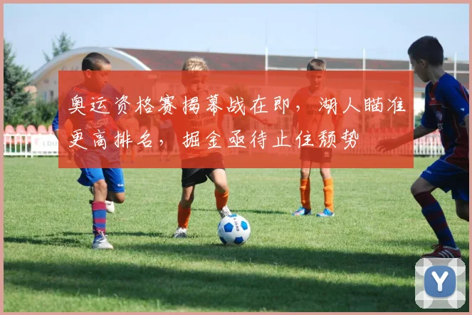 奥运资格赛揭幕战在即,湖人瞄准更高排名,掘金亟待止住颓势