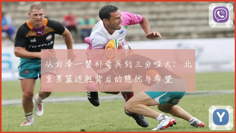从刘泽一替补奇兵到三分哑火：北京男篮连胜背后的隐忧与希望