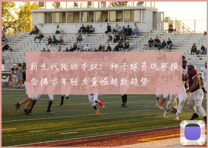 新生代抢班夺权:种子球员观察报告揭示年轻力量崛起新趋势