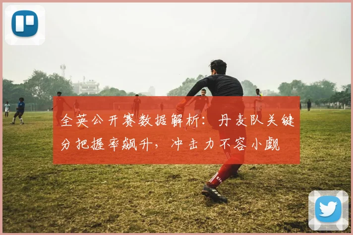全英公开赛数据解析：丹麦队关键分把握率飙升，冲击力不容小觑