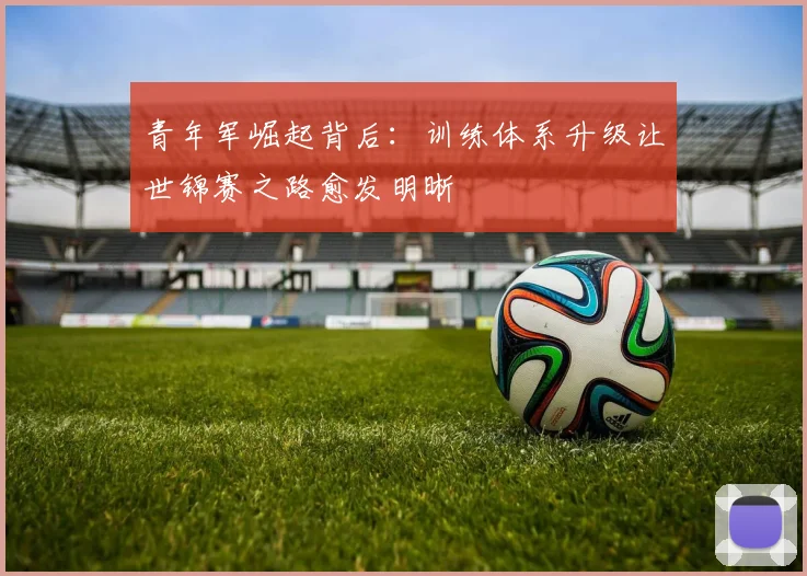 青年军崛起背后:训练体系升级让世锦赛之路愈发明晰