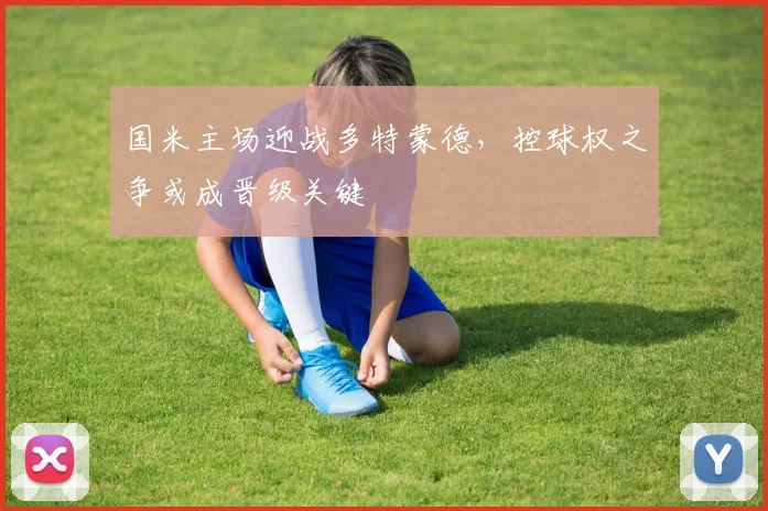 国米主场迎战多特蒙德,控球权之争或成晋级关键