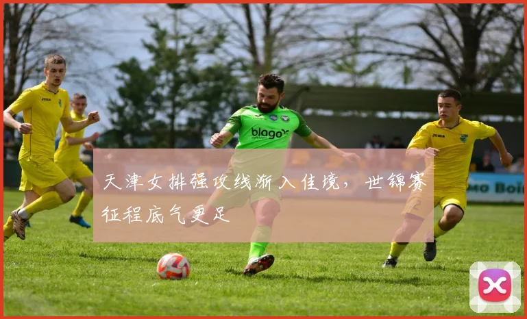 天津女排强攻线渐入佳境,世锦赛征程底气更足