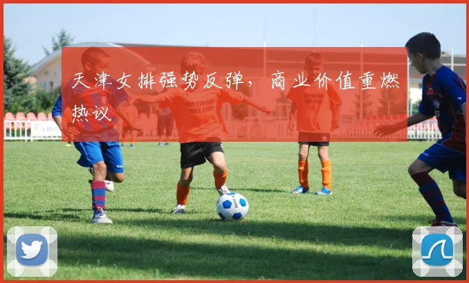 天津女排强势反弹,商业价值重燃热议