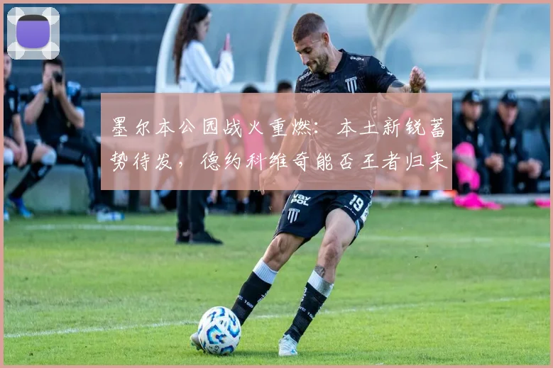 墨尔本公园战火重燃:本土新锐蓄势待发,德约科维奇能否王者归来