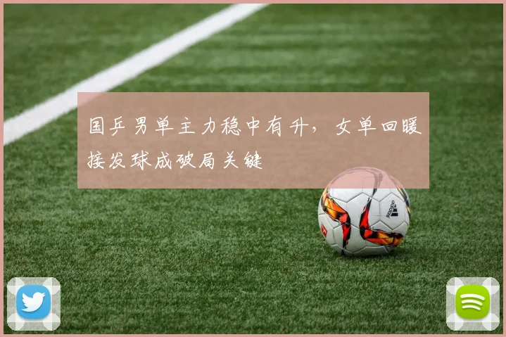 国乒男单主力稳中有升,女单回暖接发球成破局关键